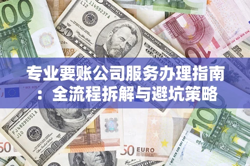 武汉专业要账公司服务办理指南：全流程拆解与避坑策略