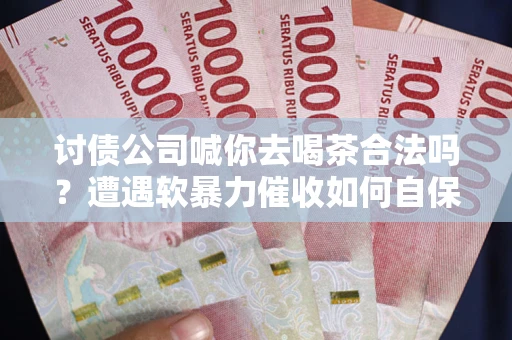 武汉讨债公司喊你去喝茶合法吗？遭遇软暴力催收如何自保？