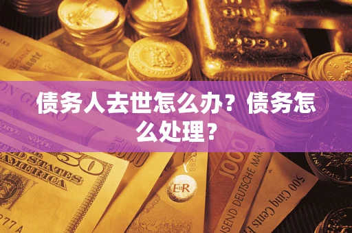 武汉债务人去世怎么办？债务怎么处理？