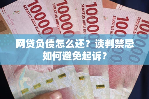 武汉网贷负债怎么还？谈判禁忌如何避免起诉？