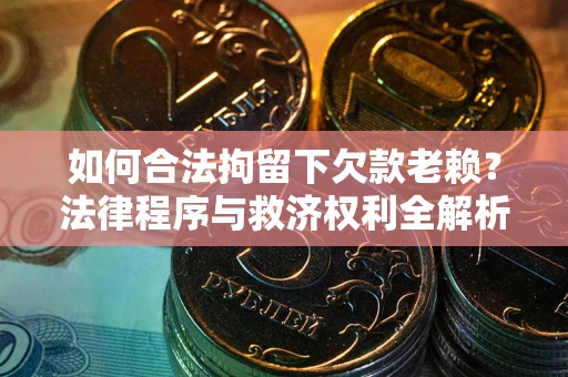 武汉如何合法拘留下欠款老赖？法律程序与救济权利全解析