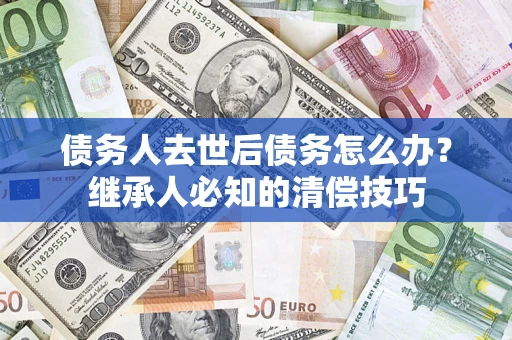 武汉债务人去世后债务怎么办？继承人必知的清偿技巧
