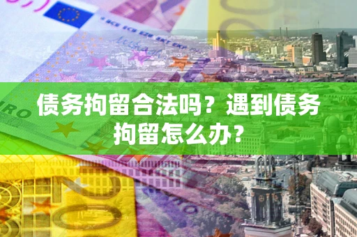 武汉债务拘留合法吗？遇到债务拘留怎么办？