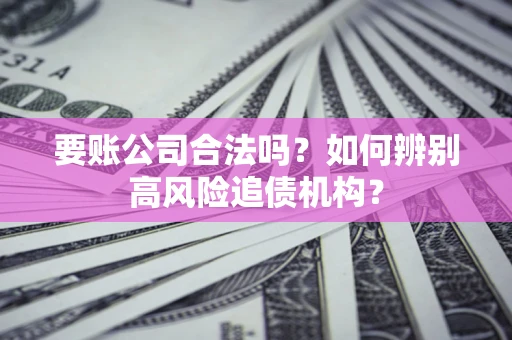武汉要账公司合法吗？如何辨别高风险追债机构？