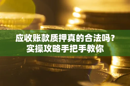 武汉应收账款质押真的合法吗？实操攻略手把手教你