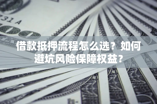 武汉借款抵押流程怎么选？如何避坑风险保障权益？