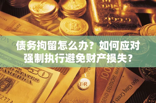 武汉债务拘留怎么办？如何应对强制执行避免财产损失？