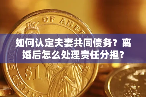 武汉如何认定夫妻共同债务？离婚后怎么处理责任分担？