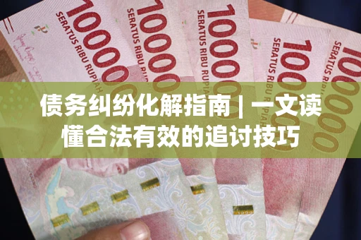 武汉债务纠纷化解指南 | 一文读懂合法有效的追讨技巧