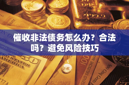 武汉催收非法债务怎么办？合法吗？避免风险技巧