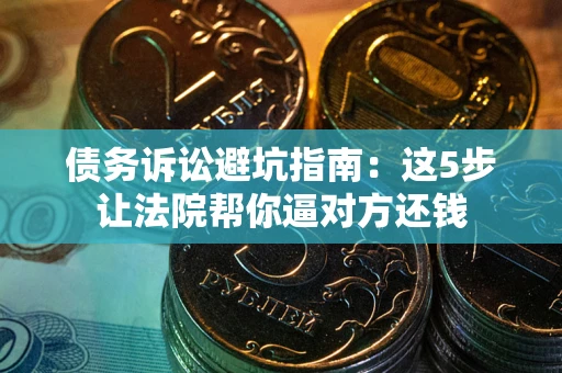 武汉债务诉讼避坑指南：这5步让法院帮你逼对方还钱