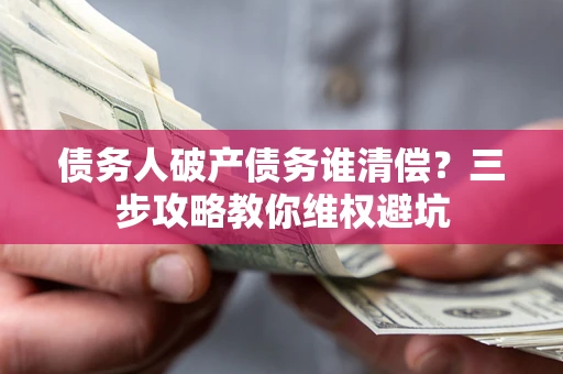 武汉债务人破产债务谁清偿?三步攻略教你维权避坑 武汉债务人破产债务谁清偿?三步攻略教你维权避坑