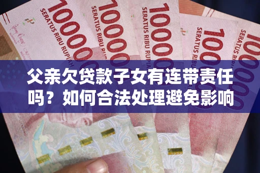 武汉父亲欠贷款子女有连带责任吗？如何合法处理避免影响？