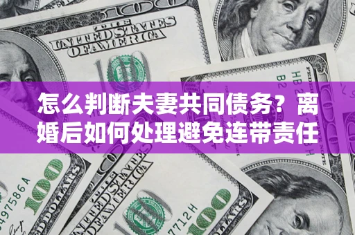 武汉怎么判断夫妻共同债务？离婚后如何处理避免连带责任？