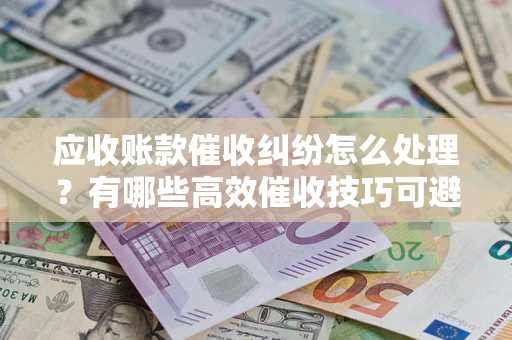 武汉应收账款催收纠纷怎么处理？有哪些高效催收技巧可避免坏账？