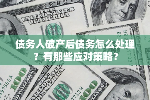 武汉债务人破产后债务怎么处理？有那些应对策略？