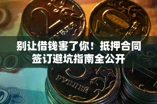 武汉别让借钱害了你！抵押合同签订避坑指南全公开