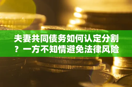 武汉夫妻共同债务如何认定分割？一方不知情避免法律风险必看！