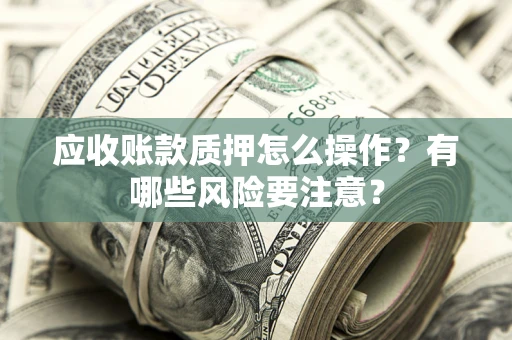 武汉应收账款质押怎么操作？有哪些风险要注意？